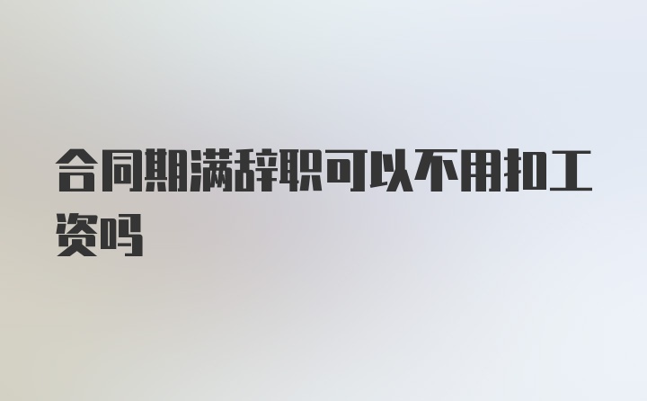 合同期满辞职可以不用扣工资吗