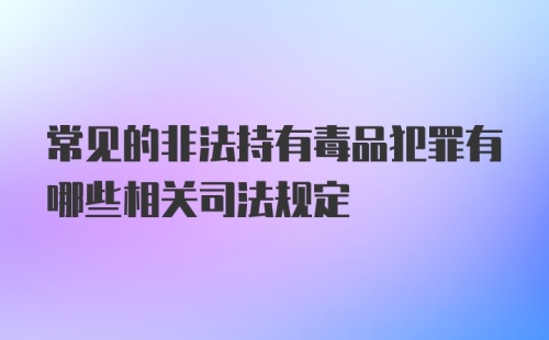 常见的非法持有毒品犯罪有哪些相关司法规定