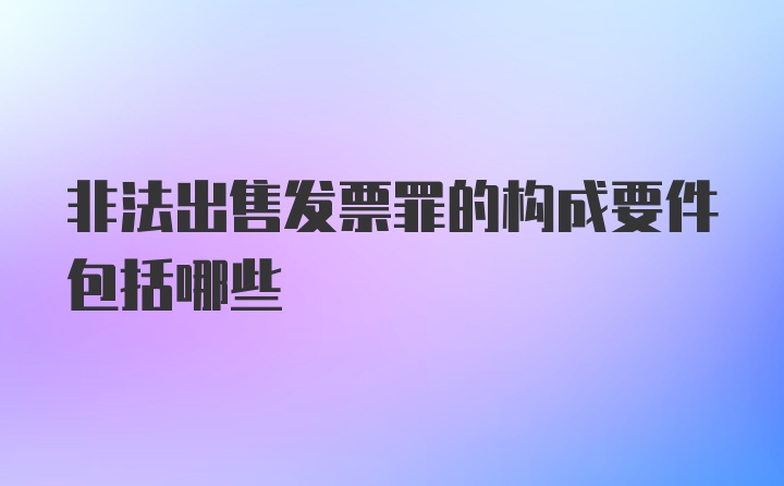 非法出售发票罪的构成要件包括哪些