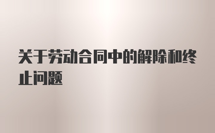 关于劳动合同中的解除和终止问题