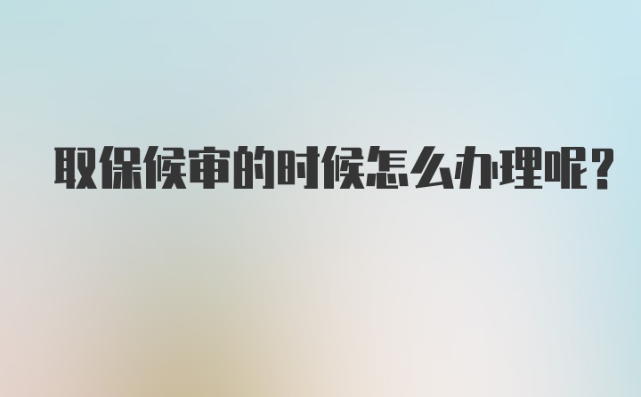 取保候审的时候怎么办理呢？