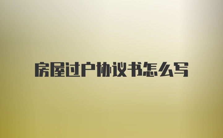 房屋过户协议书怎么写