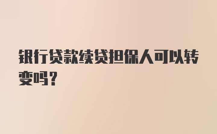 银行贷款续贷担保人可以转变吗？