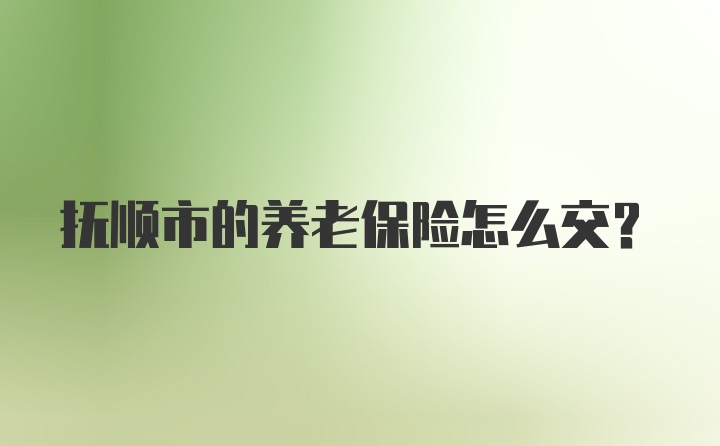 抚顺市的养老保险怎么交？