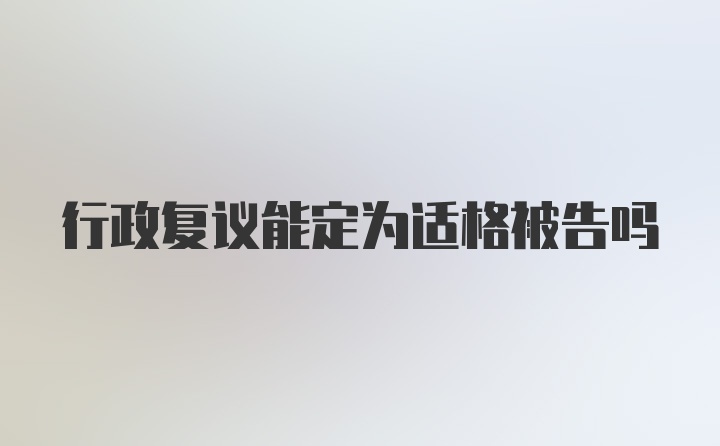 行政复议能定为适格被告吗