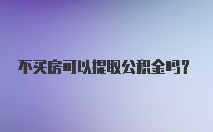 不买房可以提取公积金吗？