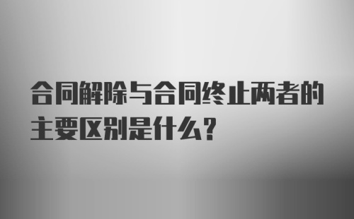 合同解除与合同终止两者的主要区别是什么?