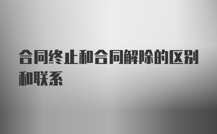 合同终止和合同解除的区别和联系