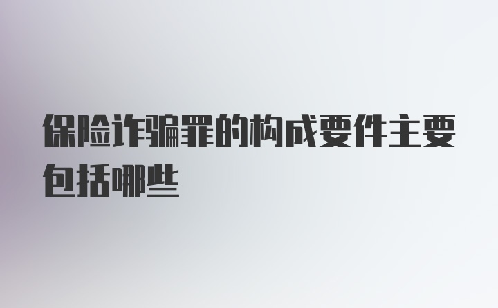 保险诈骗罪的构成要件主要包括哪些