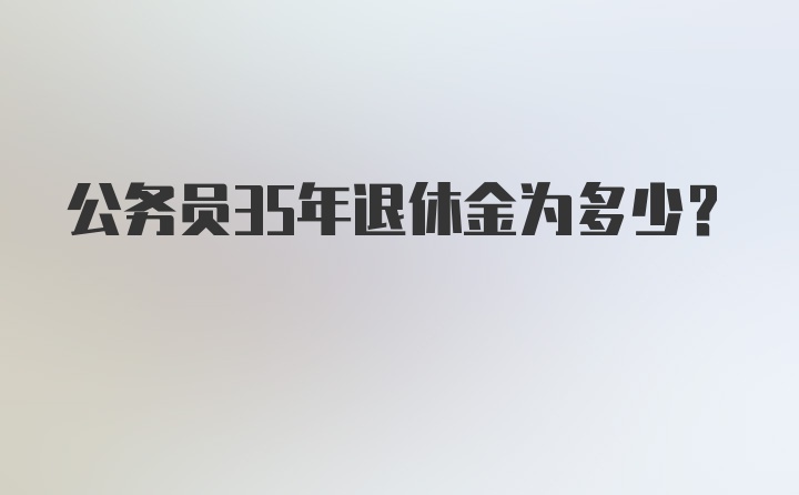 公务员35年退休金为多少？