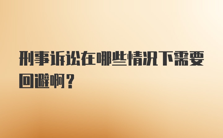 刑事诉讼在哪些情况下需要回避啊？