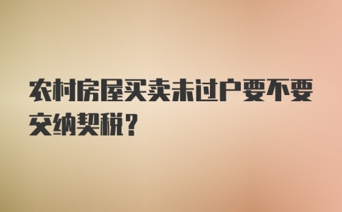 农村房屋买卖未过户要不要交纳契税？