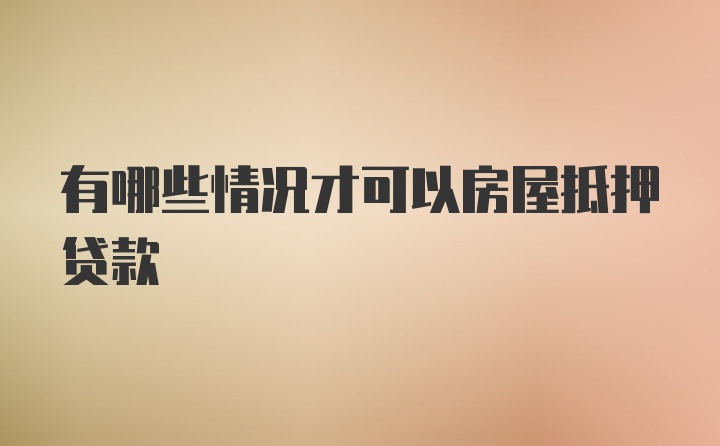 有哪些情况才可以房屋抵押贷款