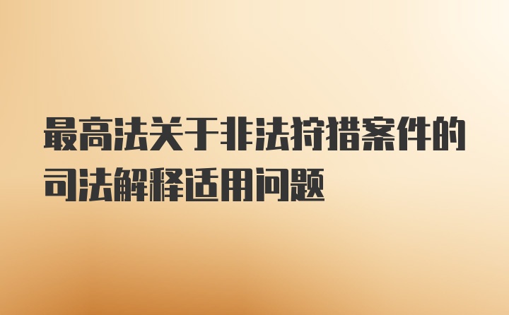 最高法关于非法狩猎案件的司法解释适用问题