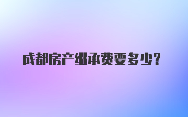 成都房产继承费要多少？