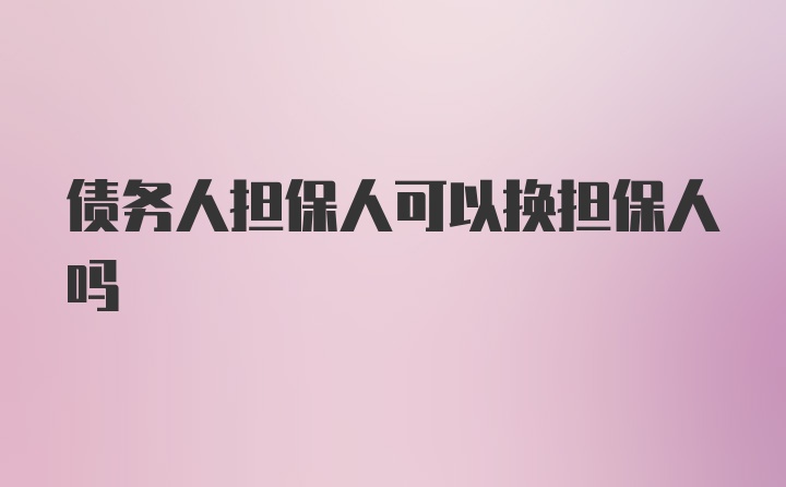 债务人担保人可以换担保人吗