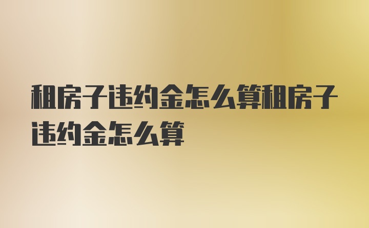 租房子违约金怎么算租房子违约金怎么算