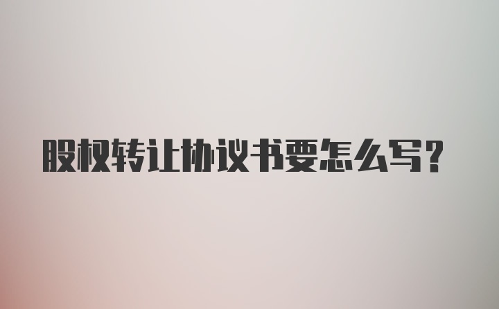 股权转让协议书要怎么写?