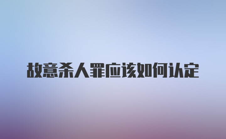 故意杀人罪应该如何认定