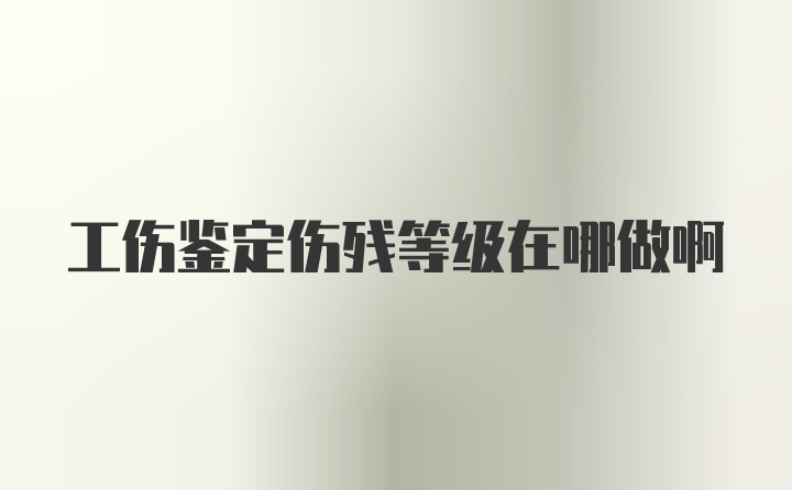 工伤鉴定伤残等级在哪做啊