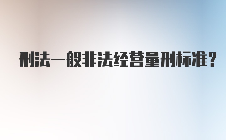 刑法一般非法经营量刑标准？