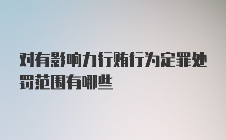 对有影响力行贿行为定罪处罚范围有哪些