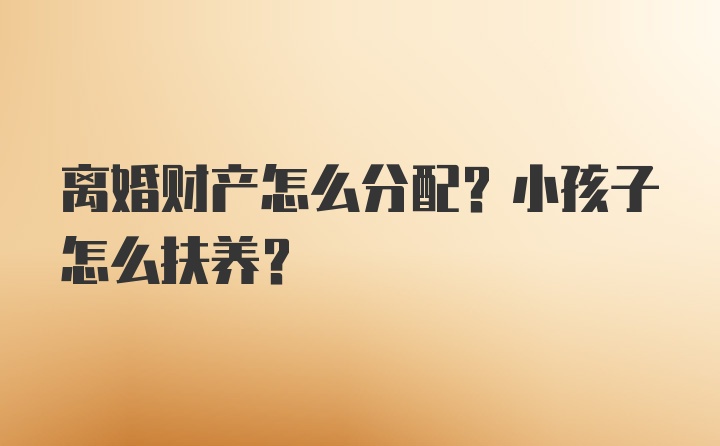 离婚财产怎么分配？小孩子怎么扶养？