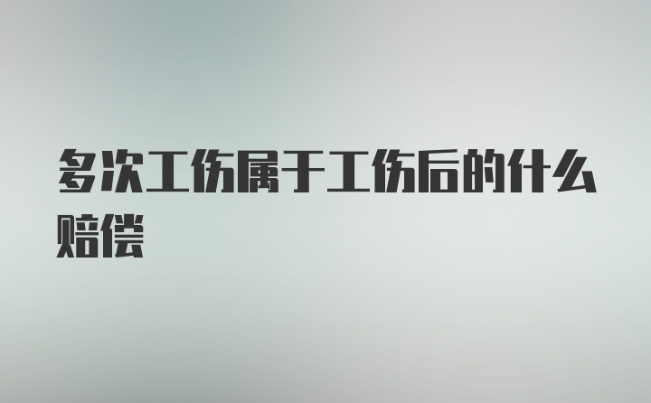 多次工伤属于工伤后的什么赔偿