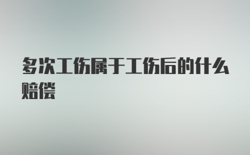 多次工伤属于工伤后的什么赔偿