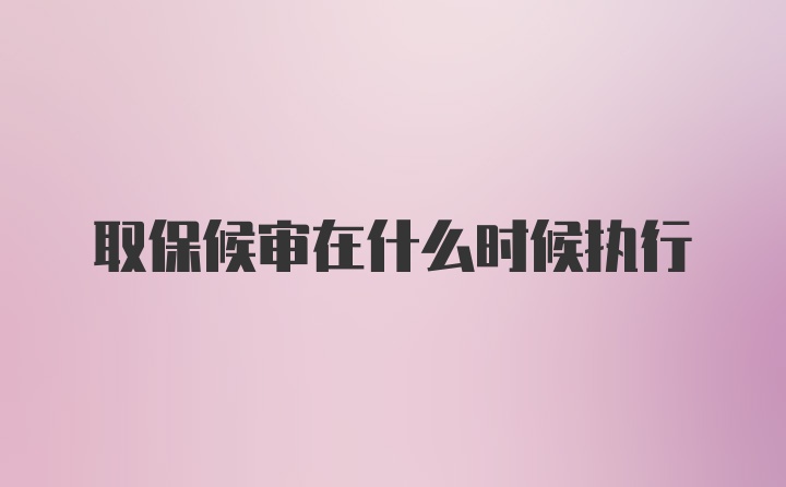 取保候审在什么时候执行