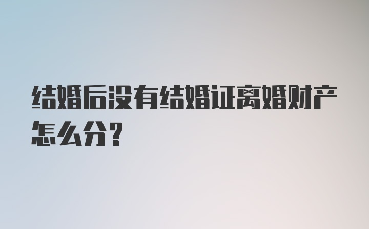 结婚后没有结婚证离婚财产怎么分？