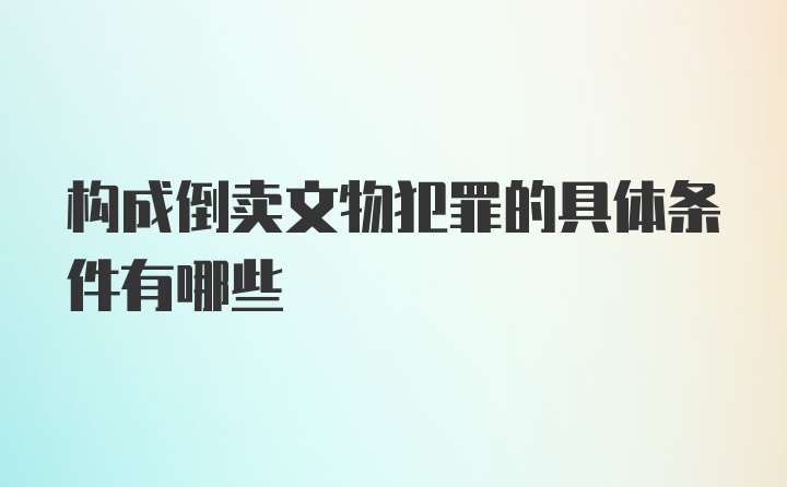 构成倒卖文物犯罪的具体条件有哪些