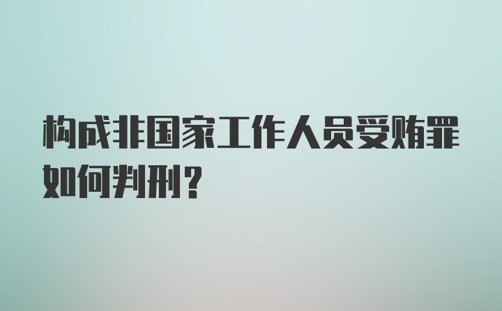 构成非国家工作人员受贿罪如何判刑?