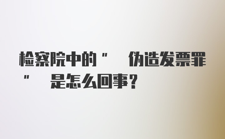 检察院中的" 伪造发票罪" 是怎么回事?