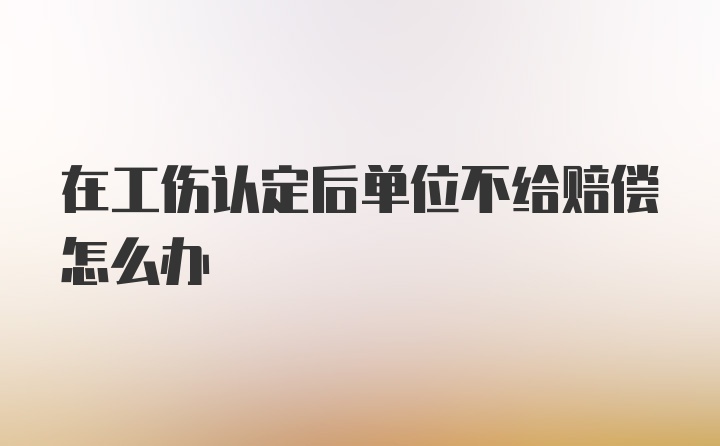 在工伤认定后单位不给赔偿怎么办