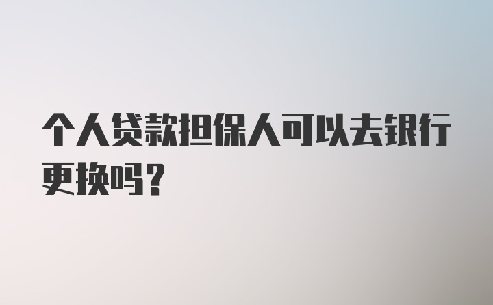 个人贷款担保人可以去银行更换吗?