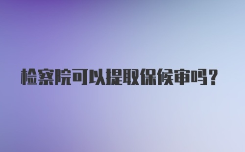 检察院可以提取保候审吗？