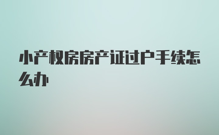 小产权房房产证过户手续怎么办