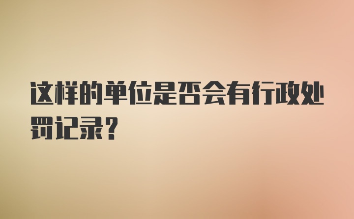 这样的单位是否会有行政处罚记录？