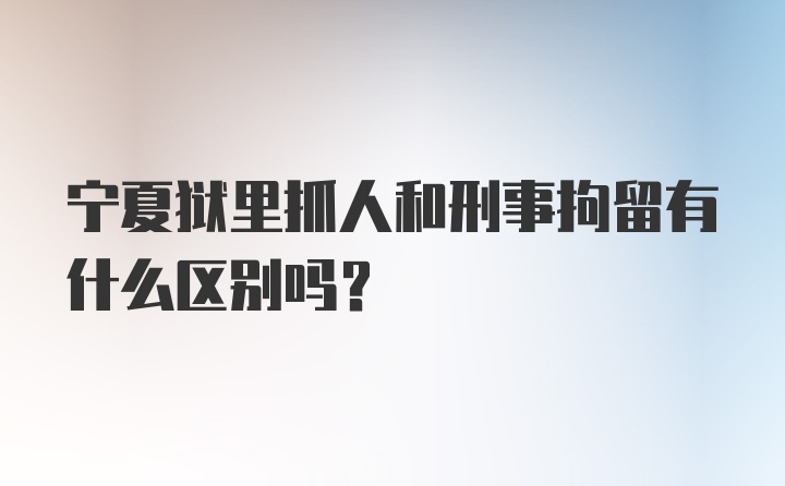 宁夏狱里抓人和刑事拘留有什么区别吗？