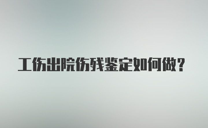 工伤出院伤残鉴定如何做？