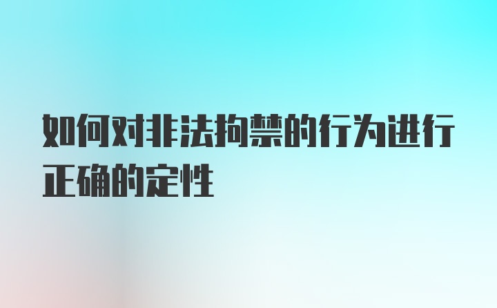 如何对非法拘禁的行为进行正确的定性