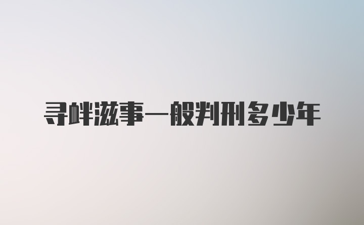 寻衅滋事一般判刑多少年