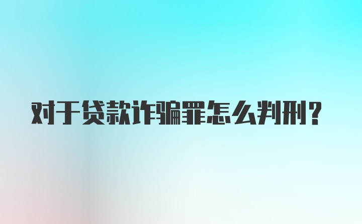 对于贷款诈骗罪怎么判刑?