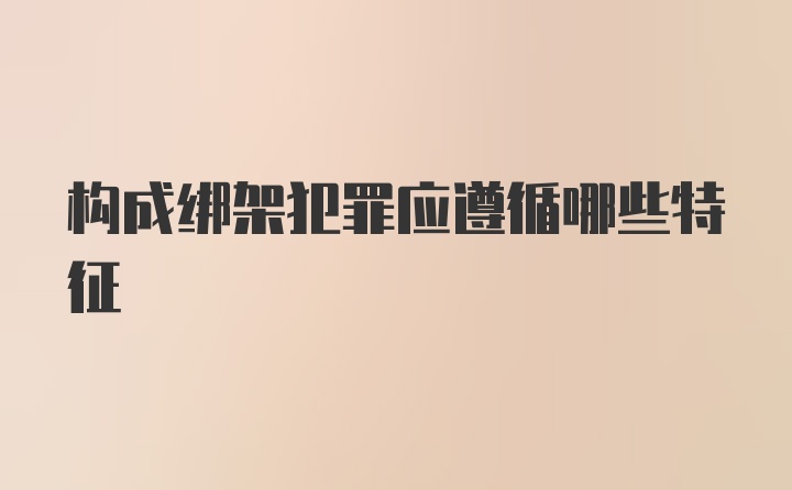 构成绑架犯罪应遵循哪些特征