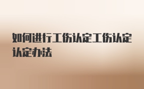 如何进行工伤认定工伤认定认定办法