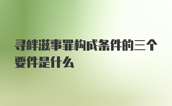 寻衅滋事罪构成条件的三个要件是什么