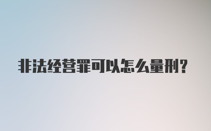 非法经营罪可以怎么量刑?