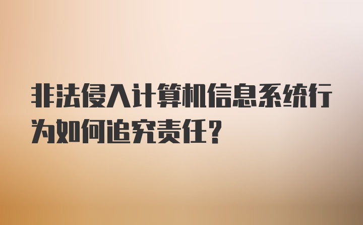 非法侵入计算机信息系统行为如何追究责任？