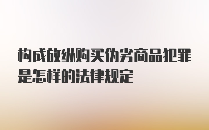 构成放纵购买伪劣商品犯罪是怎样的法律规定